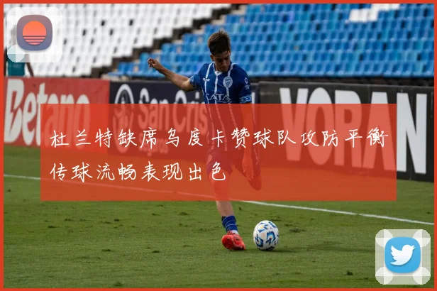 杜兰特缺席乌度卡赞球队攻防平衡传球流畅表现出色